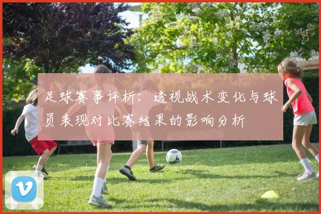 足球赛事评析：透视战术变化与球员表现对比赛结果的影响分析