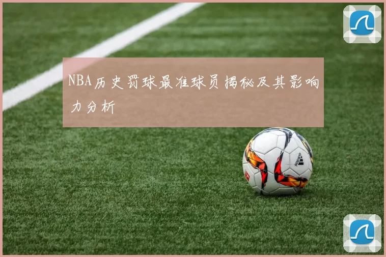 NBA历史罚球最准球员揭秘及其影响力分析